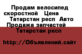 Продам велосипед скоростной › Цена ­ 10 000 - Татарстан респ. Авто » Продажа запчастей   . Татарстан респ.